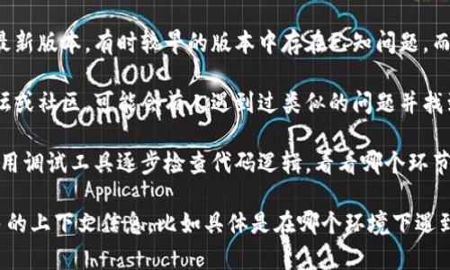 看起来您遇到了“tokenim error”这个问题，可以尝试以下建议：

1. **检查输入格式**：确保您输入的内容格式正确，特别是在编程或使用API时，确保语言或语法没有错误。

2. **查看文档**：如果您正在使用某种特定的工具或库，查阅相关的文档可能会提供错误的详细信息以及解决方案。

3. **重启应用程序**：有时候，简单的重启可以解决许多临时问题。

4. **更新软件**：确保您使用的软件或库是最新版本，有时较早的版本中存在已知问题，而更新后可能已修复。

5. **查寻社区帮助**：访问相关的开发者论坛或社区，可能会有人遇到过类似的问题并找到了解决方法。

6. **调试代码**：如果这是一个编程问题，使用调试工具逐步检查代码逻辑，看看哪个环节出现了问题。

如果以上方法没有解决您的问题，请提供更多的上下文信息，比如具体是在哪个环境下遇到的错误，这样我可以为您提供更详细的帮助。